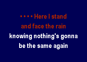 knowing nothing's gonna

be the same again