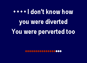 N I don't know how

you were diverted

You were perverted too