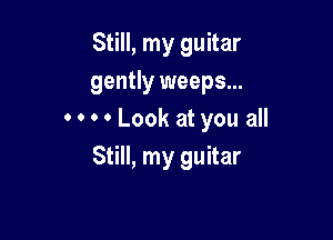 Still, my guitar
gently weeps...

0 0 0 0 Look at you all
Still, my guitar