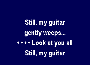 Still, my guitar

gently weeps...
0 0 0 0 Look at you all
Still, my guitar