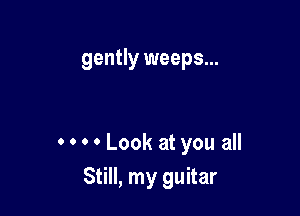 gently weeps...

0 0 0 0 Look at you all
Still, my guitar