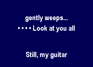 gently weeps...
0 0 ' 0 Look at you all

Still, my guitar