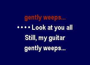 0 0 ' 0 Look at you all

Still, my guitar
gently weeps...