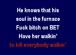 He knows that his
soul in the furnace

ner
to kill everybody walkin'
