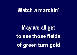 Watch a marchin'

May we all get
to see those fields
of green turn gold