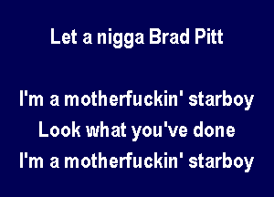 Let a nigga Brad Pitt

I'm a motherfuckin' starboy
Look what you've done
I'm a motherfuckin' starboy