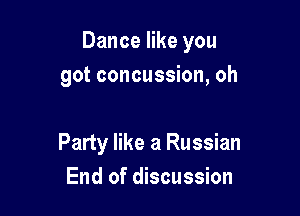 Dance like you

got concussion, oh

Party like a Russian
End of discussion