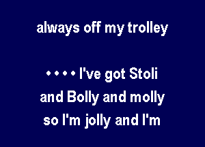 always off my trolley

0 0 0 0 I've got Stoli
and Bolly and molly
so I'm jolly and I'm