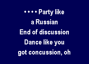 0 ' 0 0 Party like
a Russian
End of discussion

Dance like you

got concussion, oh