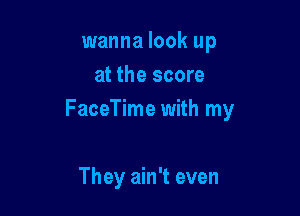 wanna look up

Shit ain't been the
same like before
They ain't even