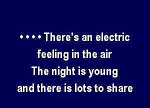 0 0 0 0 There's an electric
feeling in the air

The night is young
and there is lots to share