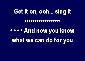 Get it on, ooh... sing it

0.0000000009900000

0 0 0 0 And now you know
what we can do for you