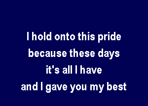 I hold onto this pride

because these days
it's all I have
and I gave you my best