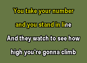 You take your number
and you stand in line

And they watch to see how

high you're gonna climb