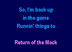 So, I'm back up
in the game

Runnin' things to

Return of the Mack