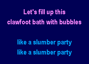 Let's fill up this
clawfoot bath with bubbles

like a slumber party
like a slumber party