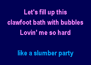 Let's fill up this
clawfoot bath with bubbles
Lovin' me so hard

like a slumber party