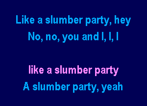 Like a slumber party, hey
No, no, you and l, L!

like a slumber party
A slumber party, yeah
