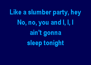 Like a slumber party, hey
No, no, you and l, L!

ain't gonna
sleep tonight