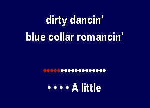 dirty dancin'

blue collar romancin'

H 0 0 A little