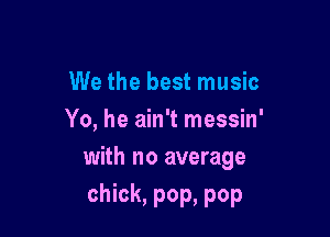 We the best music
Yo, he ain't messin'

with no average
chick, pop, pop