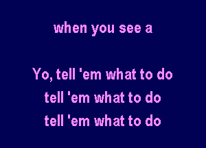 when you see a

Yo, tell 'em what to do
tell 'em what to do
tell 'em what to do