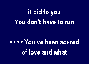 it did to you
You don't have to run

. . o 0 You've been scared
of love and what