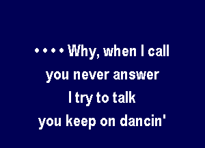 0 ' 0 0 Why, when I call

you never answer
ltry to talk
you keep on dancin'