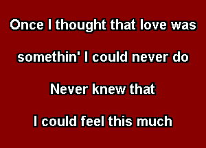 Once I thought that love was

somethin' I could never do
Never knew that

I could feel this much