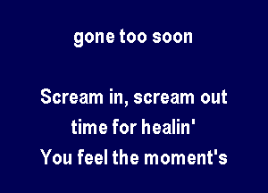gone too soon

Scream in, scream out
time for healin'
You feel the moment's
