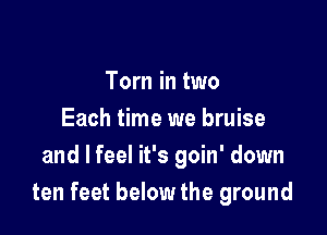 Tom in two
Each time we bruise

and I feel it's goin' down
ten feet below the ground