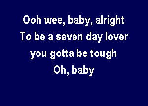 Ooh wee, baby, alright
To be a seven day lover

you gotta be tough
Oh, baby