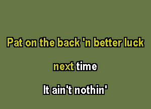 Pat on the back 'n better luck

next time

It ain't nothin'