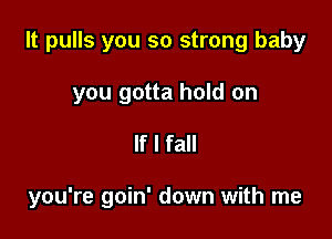 It pulls you so strong baby
you gotta hold on

If I fall

you're goin' down with me