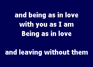 and being as in love
with you as I am
Being as in love

and leaving without them