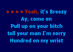 it's Breezy!r
Ay, come on

Pull up on your bitch
tell your man I'm sorry
Hundred on my wrist