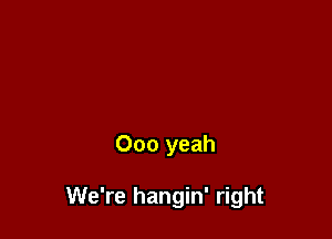 000 yeah

We're hangin' right
