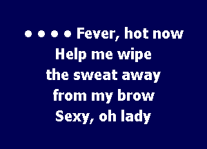 o o o o Fever, hot now
Help me wipe

the sweat away
from my brow
Sexy, oh lady