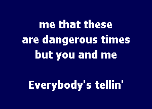 me that these
are dangerous times

but you and me

Everybody's tellin'