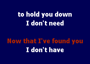 to hold you down
I don't need

I don't have