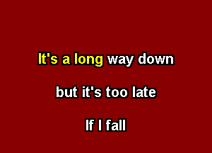 It's a long way down

but it's too late

If I fall