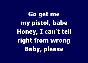 Go get me
my pistol, babe

Honey, I can't tell
right from wrong
Baby, please