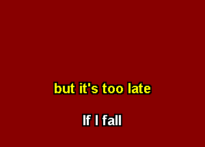 but it's too late

If I fall