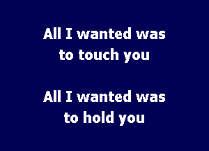 All I wanted was
to touch you

All I wanted was
to hold you