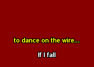 to dance on the wire...

If I fall