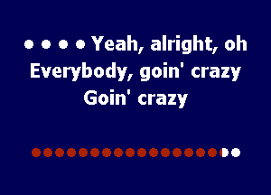 o o o 0 Yeah, alright, oh
Everybody, goin' crazy

Goin' crazy