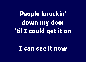 People knockin'
down my door

'til I could get it on

I can see it now