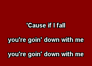 'Cause if I fall

you're goin' down with me

you're goin' down with me