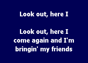 Look out, here I

Look out, here I
come again and I'm
bringin' my friends