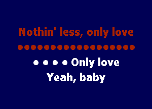 o o o 0 Only love
Yeah, baby